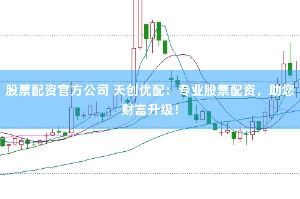 股票配资官方公司 天创优配：专业股票配资，助您财富升级！