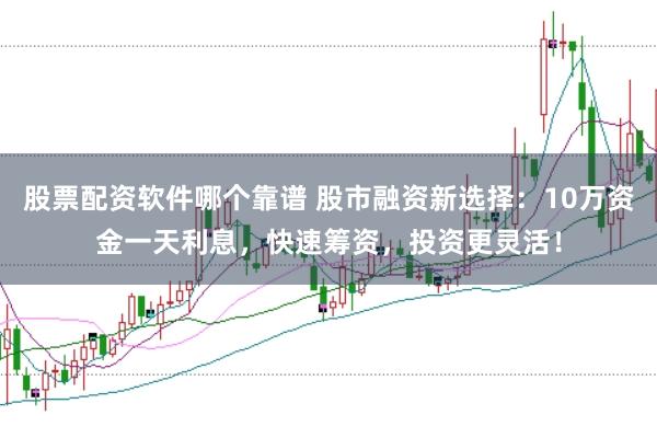 股票配资软件哪个靠谱 股市融资新选择：10万资金一天利息，快速筹资，投资更灵活！