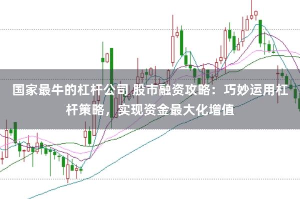 国家最牛的杠杆公司 股市融资攻略：巧妙运用杠杆策略，实现资金最大化增值