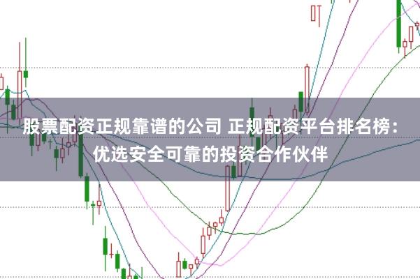 股票配资正规靠谱的公司 正规配资平台排名榜：优选安全可靠的投资合作伙伴