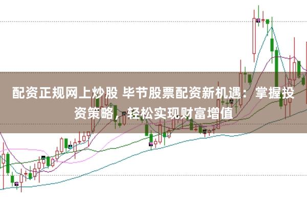 配资正规网上炒股 毕节股票配资新机遇：掌握投资策略，轻松实现财富增值