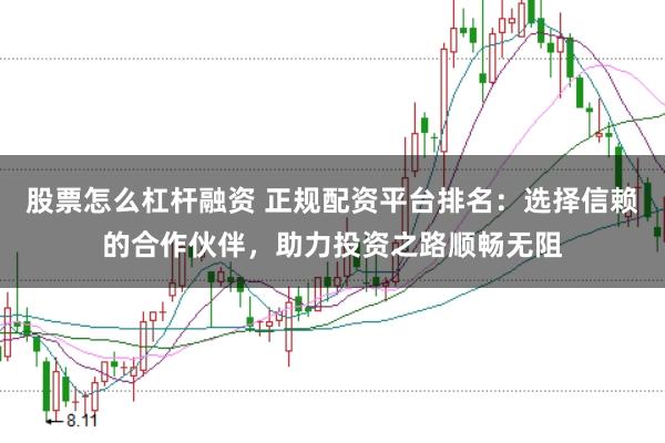 股票怎么杠杆融资 正规配资平台排名：选择信赖的合作伙伴，助力投资之路顺畅无阻