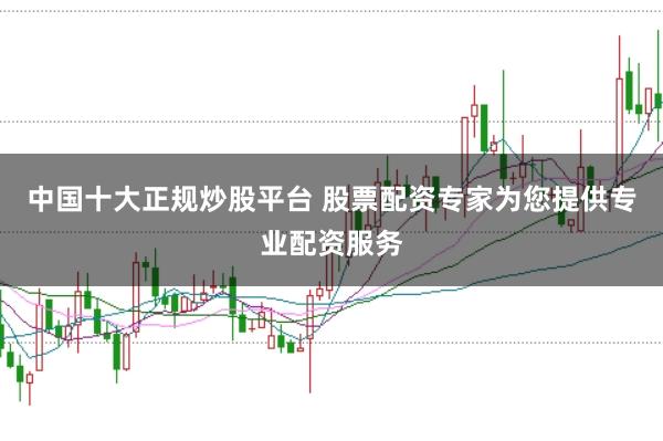 中国十大正规炒股平台 股票配资专家为您提供专业配资服务