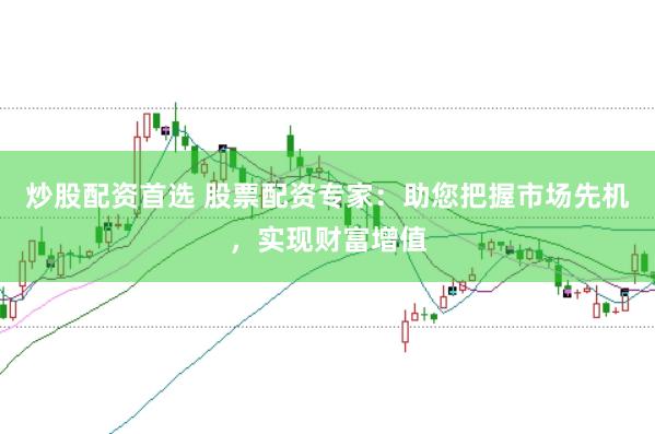 炒股配资首选 股票配资专家：助您把握市场先机，实现财富增值