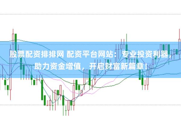 股票配资排排网 配资平台网站：专业投资利器，助力资金增值，开启财富新篇章！