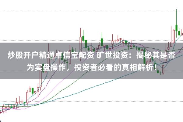 炒股开户精通卓信宝配资 旷世投资：揭秘其是否为实盘操作，投资者必看的真相解析！