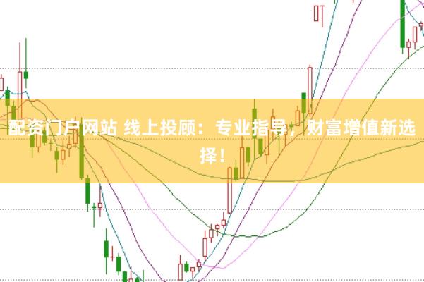 配资门户网站 线上投顾：专业指导，财富增值新选择！