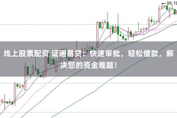 线上股票配资 证通易贷：快速审批，轻松借款，解决您的资金难题！