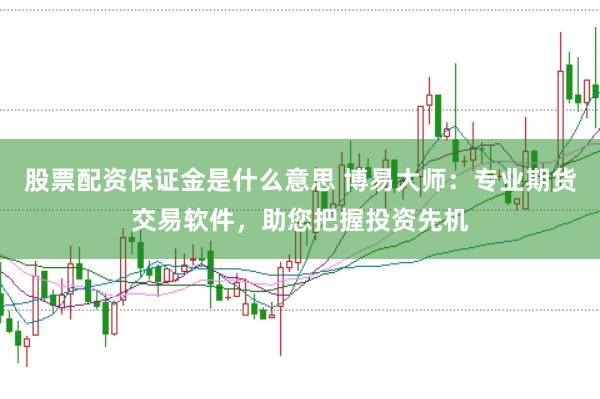 股票配资保证金是什么意思 博易大师：专业期货交易软件，助您把握投资先机