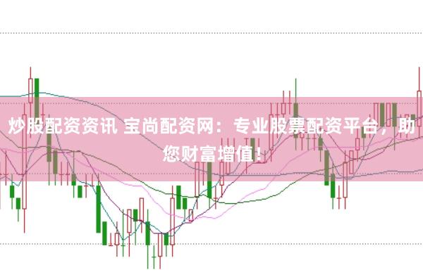 炒股配资资讯 宝尚配资网：专业股票配资平台，助您财富增值！
