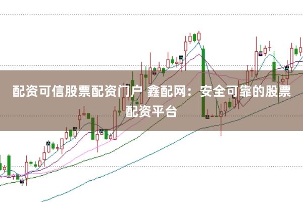 配资可信股票配资门户 鑫配网：安全可靠的股票配资平台