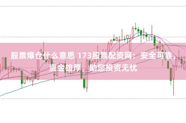 股票爆仓什么意思 173股票配资网：安全可靠，资金雄厚，助您投资无忧