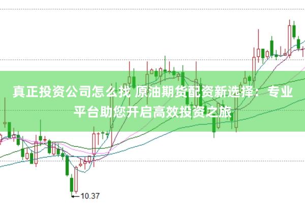 真正投资公司怎么找 原油期货配资新选择：专业平台助您开启高效投资之旅