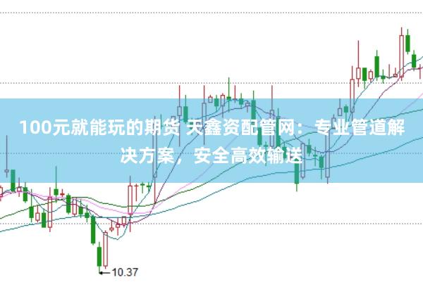 100元就能玩的期货 天鑫资配管网：专业管道解决方案，安全高效输送
