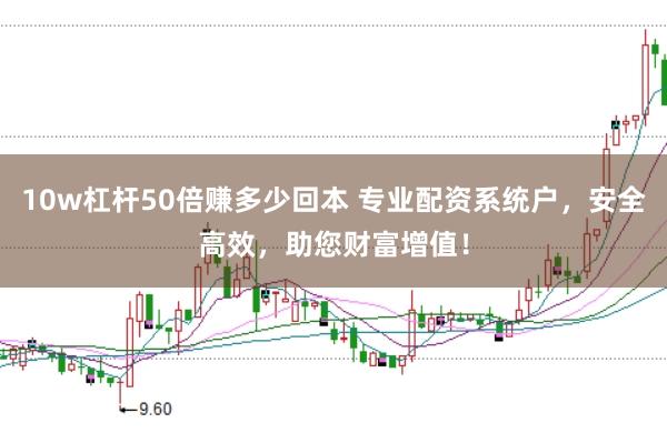 10w杠杆50倍赚多少回本 专业配资系统户，安全高效，助您财富增值！