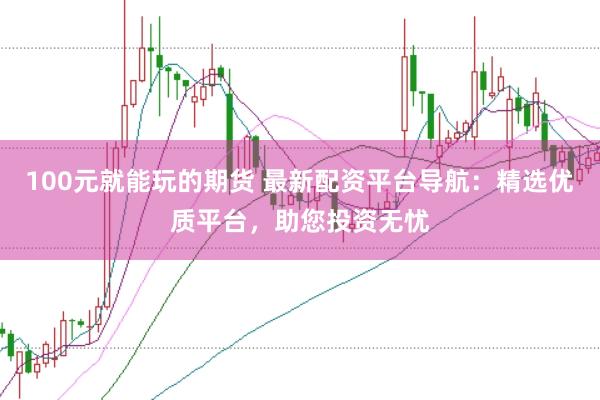 100元就能玩的期货 最新配资平台导航：精选优质平台，助您投资无忧