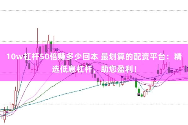 10w杠杆50倍赚多少回本 最划算的配资平台:精选低息杠杆,助您盈利!