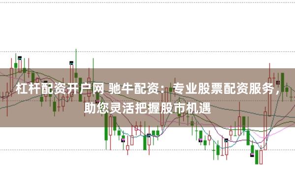 杠杆配资开户网 驰牛配资：专业股票配资服务，助您灵活把握股市机遇