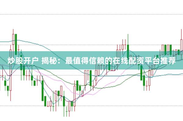 炒股开户 揭秘:最值得信赖的在线配资平台推荐
