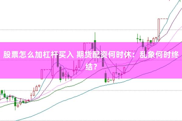 股票怎么加杠杆买入 期货配资何时休：乱象何时终结？