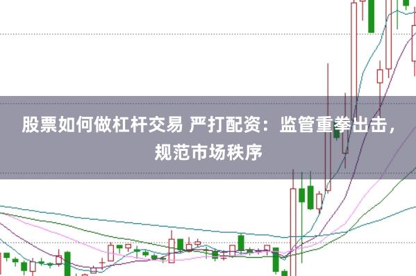 股票如何做杠杆交易 严打配资：监管重拳出击，规范市场秩序