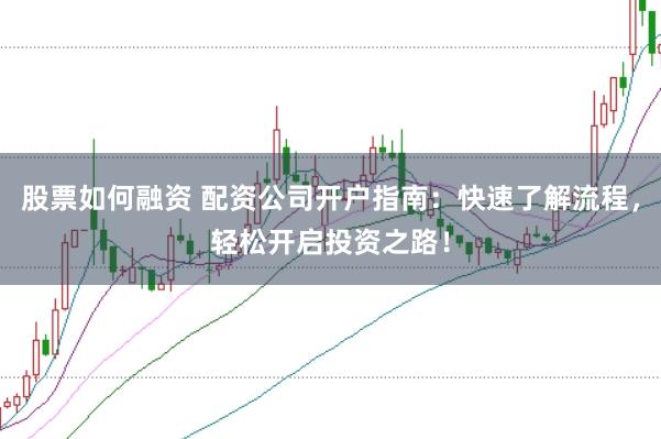 股票如何融资 配资公司开户指南：快速了解流程，轻松开启投资之路！