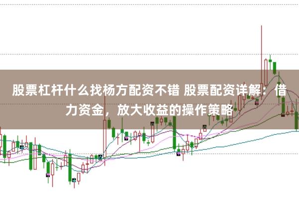 股票杠杆什么找杨方配资不错 股票配资详解：借力资金，放大收益的操作策略