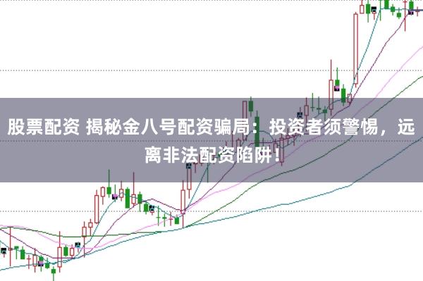 股票配资 揭秘金八号配资骗局：投资者须警惕，远离非法配资陷阱！