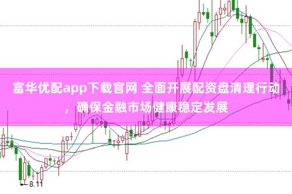 富华优配app下载官网 全面开展配资盘清理行动，确保金融市场健康稳定发展