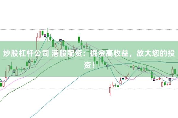 炒股杠杆公司 港股配资：掘金高收益，放大您的投资！