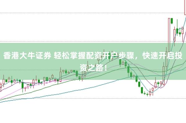 香港大牛证券 轻松掌握配资开户步骤，快速开启投资之路！
