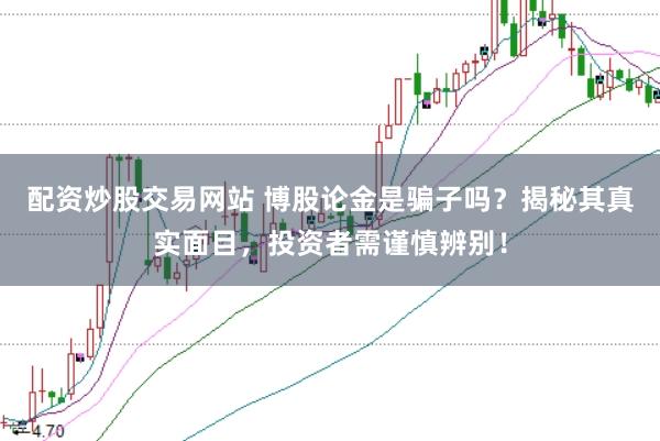 配资炒股交易网站 博股论金是骗子吗？揭秘其真实面目，投资者需谨慎辨别！