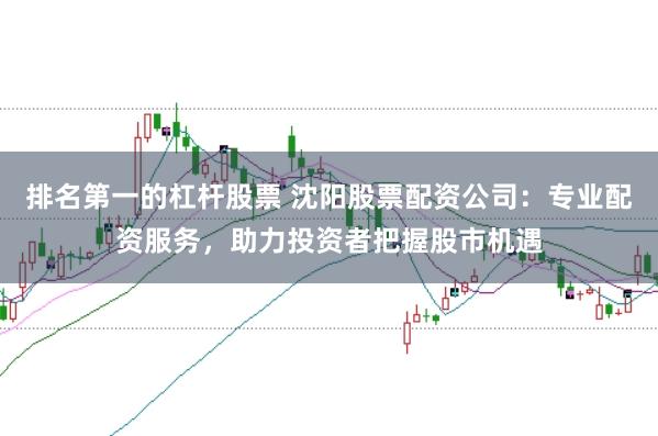 排名第一的杠杆股票 沈阳股票配资公司:专业配资服务,助力投资者把握股市机遇