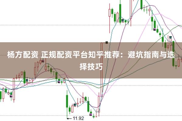 杨方配资 正规配资平台知乎推荐：避坑指南与选择技巧