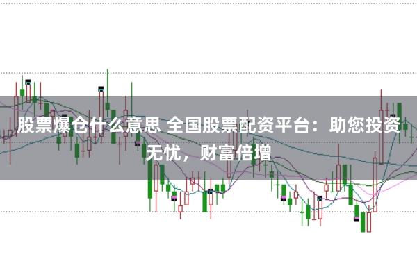 股票爆仓什么意思 全国股票配资平台：助您投资无忧，财富倍增