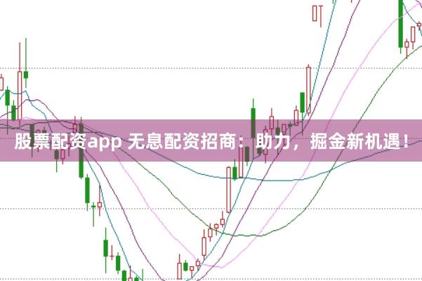 股票配资app 无息配资招商：助力，掘金新机遇！