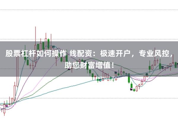 股票杠杆如何操作 线配资：极速开户，专业风控，助您财富增值！