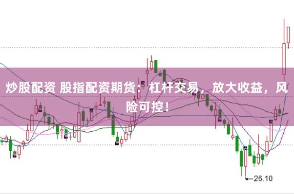 炒股配资 股指配资期货：杠杆交易，放大收益，风险可控！