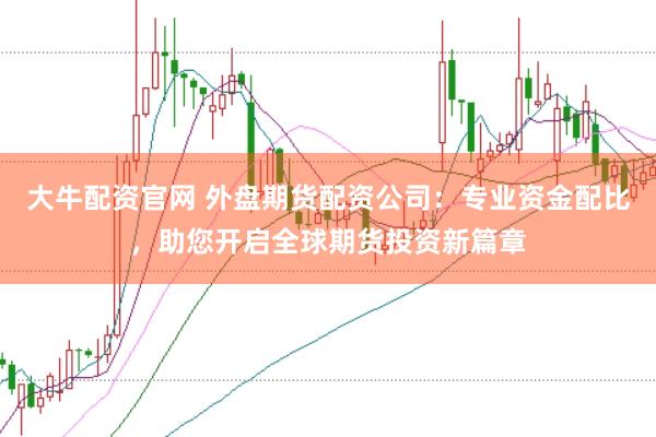 大牛配资官网 外盘期货配资公司：专业资金配比，助您开启全球期货投资新篇章