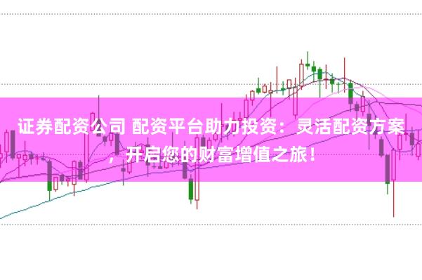证券配资公司 配资平台助力投资：灵活配资方案，开启您的财富增值之旅！