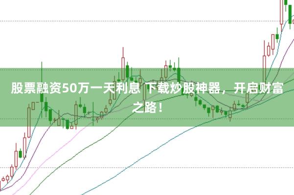 股票融资50万一天利息 下载炒股神器,开启财富之路!