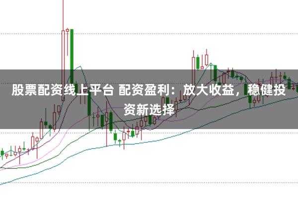 股票配资线上平台 配资盈利：放大收益，稳健投资新选择