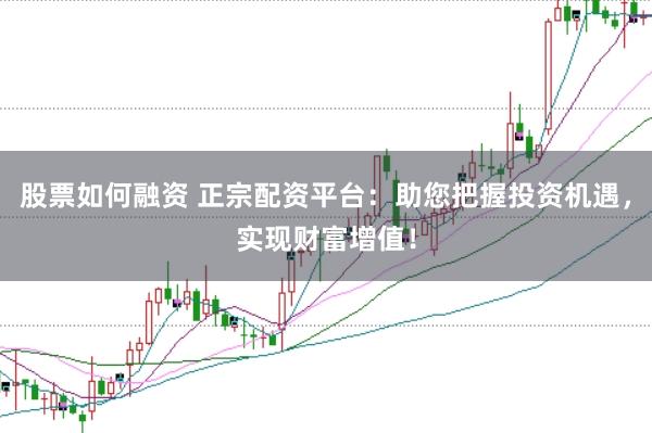 股票如何融资 正宗配资平台：助您把握投资机遇，实现财富增值！