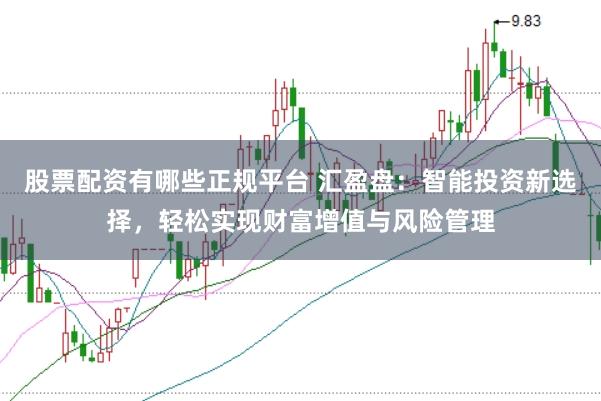 股票配资有哪些正规平台 汇盈盘：智能投资新选择，轻松实现财富增值与风险管理