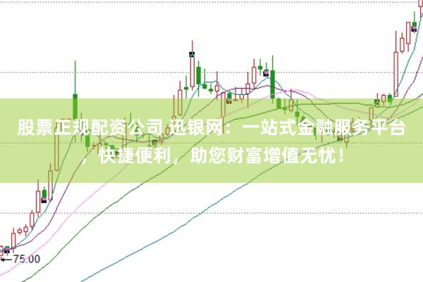 股票正规配资公司 迅银网：一站式金融服务平台，快捷便利，助您财富增值无忧！