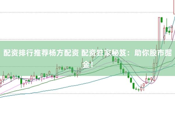 配资排行推荐杨方配资 配资独家秘笈：助你股市掘金！