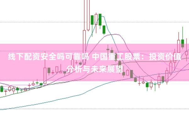 线下配资安全吗可靠吗 中国重工股票：投资价值分析与未来展望