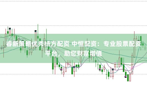 睿新策略优秀杨方配资 中恒配资：专业股票配资平台，助您财富增值