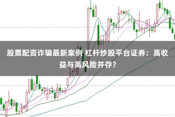 股票配资诈骗最新案例 杠杆炒股平台证券：高收益与高风险并存？
