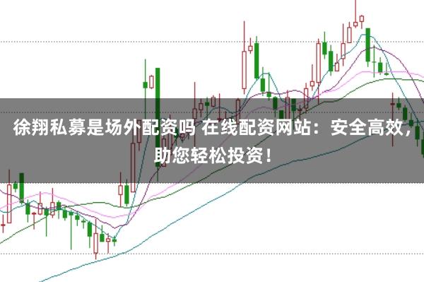 徐翔私募是场外配资吗 在线配资网站：安全高效，助您轻松投资！